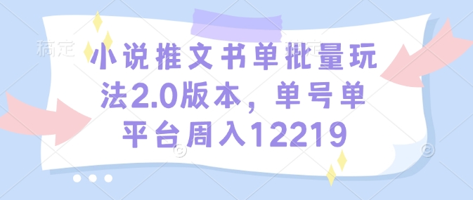 小说推文书单批量玩法2.0版本，单号单平台周入12219-云推网创项目库