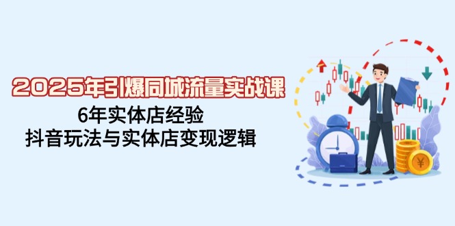 2025年引爆同城流量实战课，6年实体店经验，抖音玩法与实体店变现逻辑-云推网创项目库