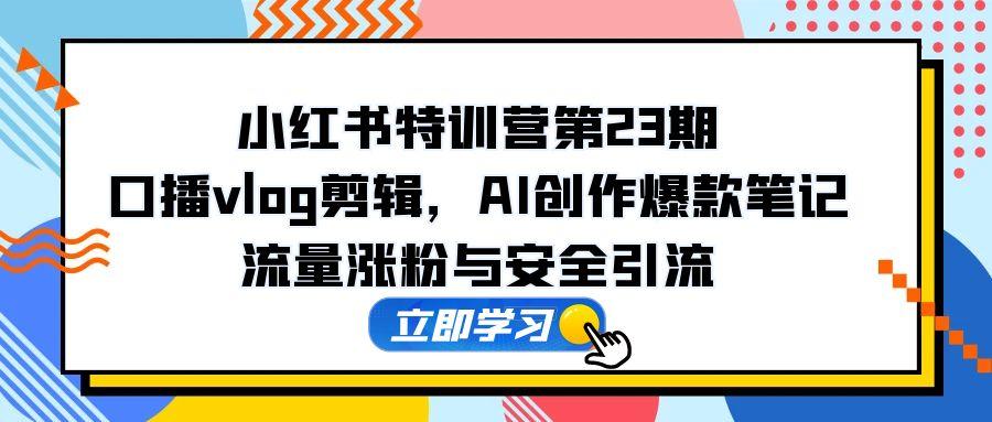 小红书特训营第23期，口播vlog剪辑，AI创作爆款笔记，流量涨粉与安全引流-云推网创项目库