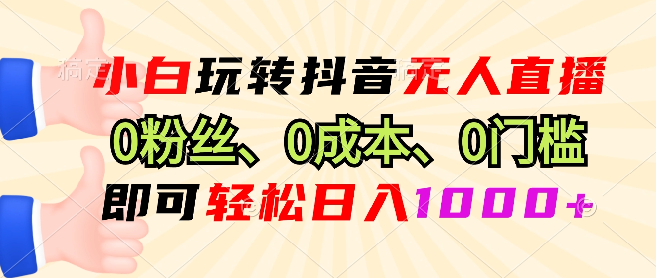 小白玩转抖音无人直播，0粉丝、0成本、0门槛，轻松日入1000+-云推网创项目库