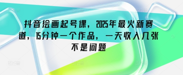 抖音绘画起号课，2025年最火新赛道，15分钟一个作品，一天收入几张不是问题-云推网创项目库