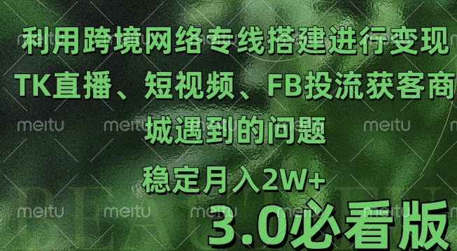 利用跨境电商网络及搭建TK直播、短视频、FB投流获客以及商城遇到的问题进行变现3.0必看版【揭秘】-云推网创项目库