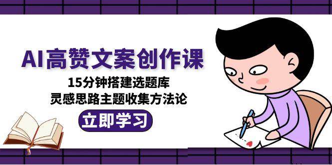 AI高赞文案创作课，15分钟搭建选题库，灵感思路主题收集方法论-云推网创项目库