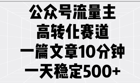 公众号流量主高转化赛道，一篇文章10分钟，一天稳定5张-云推网创项目库