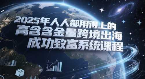 2025年人人都用得上的高含金量跨境出海成功致富系统课程-云推网创项目库