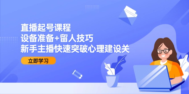 直播起号课程：设备准备+留人技巧，新手主播快速突破心理建设关-云推网创项目库