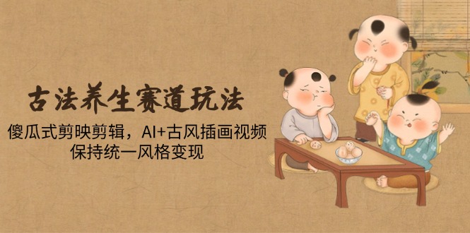 古法养生赛道玩法，傻瓜式剪映剪辑，AI+古风插画视频，保持统一风格变现-云推网创项目库