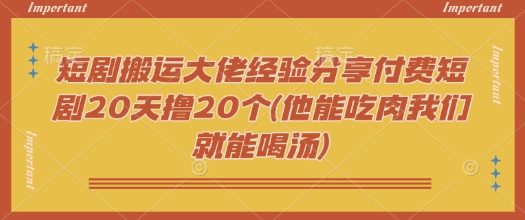 短剧搬运大佬经验分享付费短剧20天撸20个(他能吃肉我们就能喝汤)-云推网创项目库