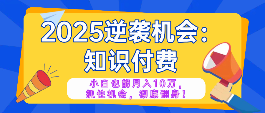 2025逆袭项目——知识付费，小白也能月入10万年入百万，抓住机会彻底翻…-云推网创项目库