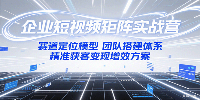 企业短视频矩阵实战营：赛道定位模型+团队搭建体系+精准获客变现增效方案-云推网创项目库