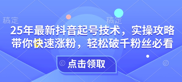 25年最新抖音起号技术，实操攻略带你快速涨粉，轻松破千粉丝必看-云推网创项目库