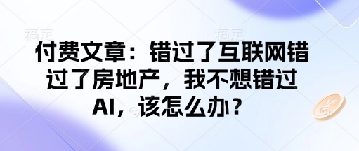 付费文章：错过了互联网错过了房地产，我不想错过AI，该怎么办？-云推网创项目库