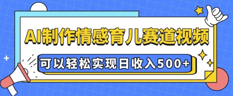 AI 制作情感育儿赛道视频，可以轻松实现日收入5张【揭秘】-云推网创项目库