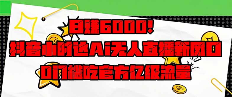 日赚6000+！抖音小时达Ai无人直播躺赚新风口，0门槛吃官方亿级流量！-云推网创项目库