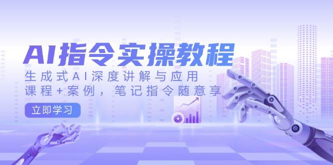 AI指令实战课，生成式AI深度讲解与应用，课程+案例，笔记指令随意享(更新)-云推网创项目库