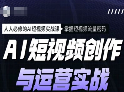 AI短视频创作与运营实战课程，人人必修的AI短视频实战课，掌握短视频流量密码-云推网创项目库