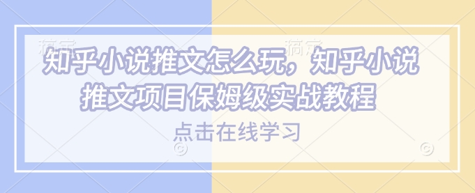 知乎小说推文怎么玩，知乎小说推文项目保姆级实战教程-云推网创项目库