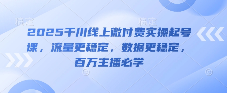 2025千川线上微付费实操起号课，流量更稳定，数据更稳定，百万主播必学-云推网创项目库