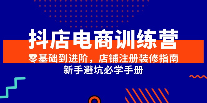 抖店电商训练营，零基础到进阶，店铺注册装修指南，新手避坑必学手册-云推网创项目库