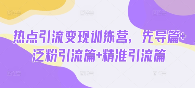 热点引流变现训练营，先导篇+泛粉引流篇+精准引流篇-云推网创项目库