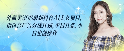 外面卖398最新抖音AI美女项目，撸抖音广告分成计划，单日几张，小白也能操作-云推网创项目库