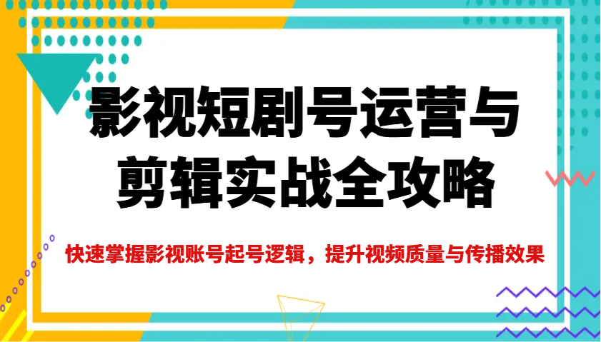 影视短剧号运营与剪辑实战全攻略，快速掌握影视账号起号逻辑，提升视频质量与传播效果-云推网创项目库