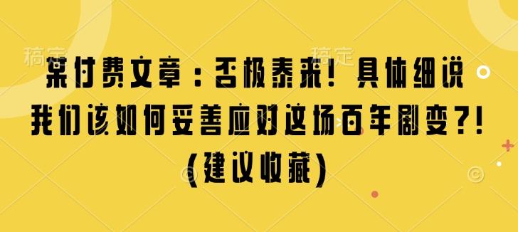 某付费文章：否极泰来! 具体细说 我们该如何妥善应对这场百年剧变!(建议收藏)-云推网创项目库