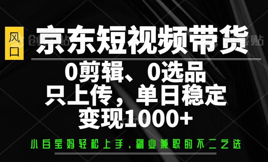 京东短视频带货，0剪辑，0选品，只上传，单日稳定变现1000+-云推网创项目库