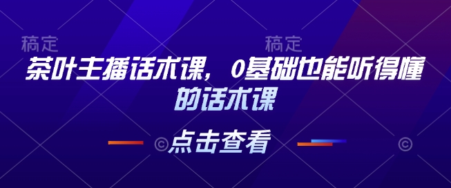 茶叶主播话术课，0基础也能听得懂的话术课-云推网创项目库