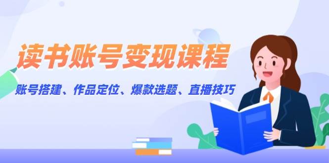 读书账号变现课程：账号搭建、作品定位、爆款选题、直播技巧-云推网创项目库