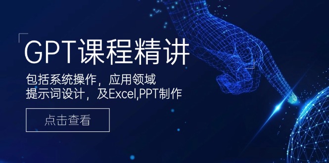 GPT课程精讲，包括系统操作，应用领域，提示词设计，及Excel,PPT制作-云推网创项目库