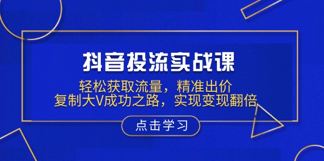 抖音投流实战课，轻松获取流量，精准出价，复制大V成功之路，实现变现翻倍-云推网创项目库