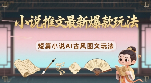 小说推文最新爆款玩法，短篇小说AI古风图文玩法-云推网创项目库