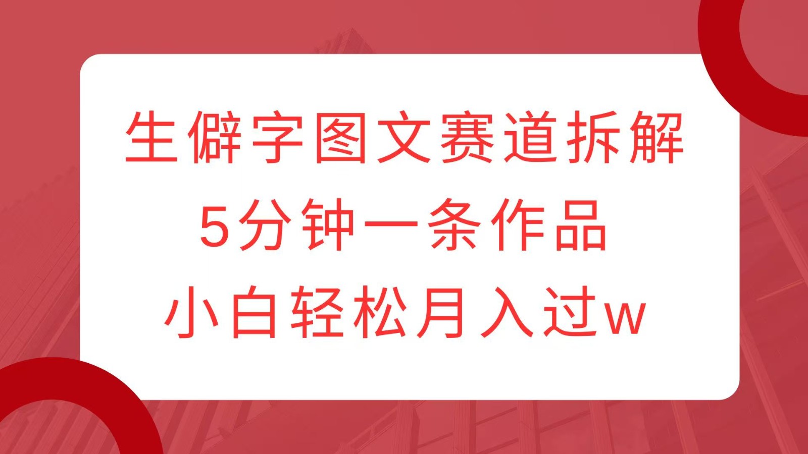 生僻字图文赛道拆解，5分钟一条作品，小白轻松月入过w-云推网创项目库