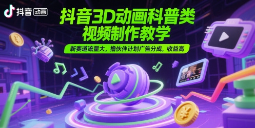 抖音3D动画科普类视频制作教学，新赛道流量大，撸伙伴计划广告分成，收益高-云推网创项目库