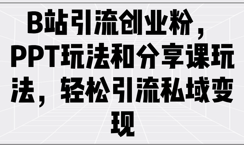 B站引流创业粉，PPT玩法和分享课玩法，轻松引流私域变现-云推网创项目库