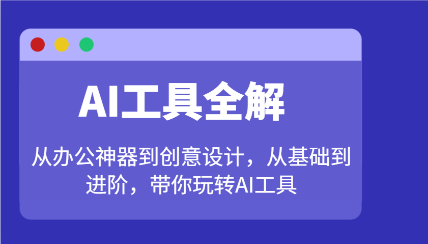 AI工具全解：从办公神器到创意设计，从基础到进阶，带你玩转AI工具-云推网创项目库