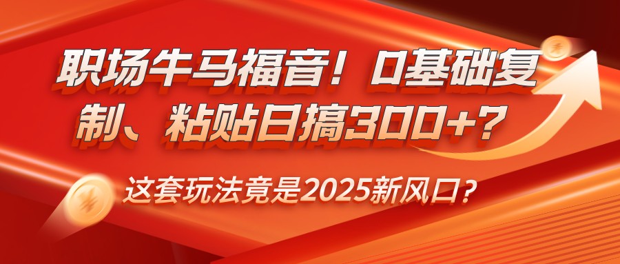 职场牛马福音！0基础复制、粘贴日搞300+？这套玩法竟是2025新风口？-云推网创项目库