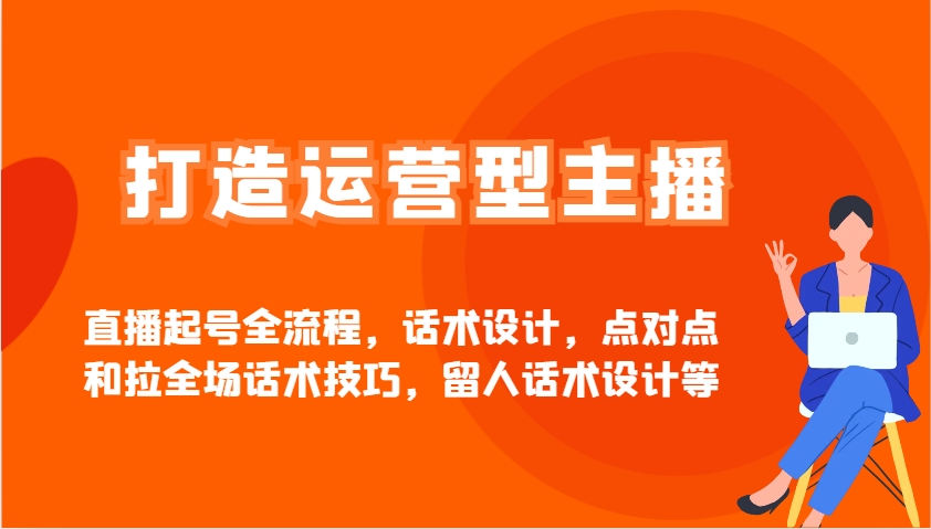 打造运营型主播直播起号全流程，话术设计，点对点和拉全场话术技巧，留人话术设计等-云推网创项目库