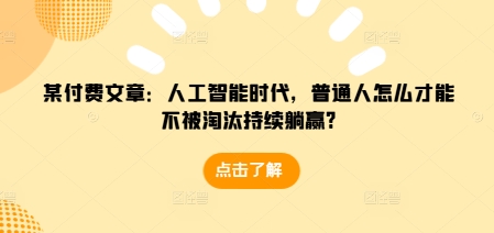 某付费文章：人工智能时代，普通人怎么才能不被淘汰持续躺赢?-云推网创项目库