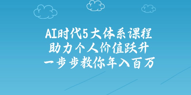 AI时代5大体系课程：助力个人价值跃升，一步步教你年入百万-云推网创项目库