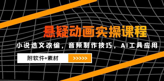 悬疑动画实操课程，小说选文改编，音频制作技巧，AI工具应用(附软件+素材-云推网创项目库