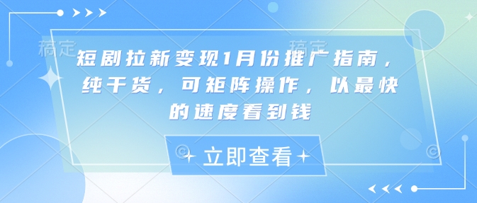 短剧拉新变现1月份推广指南，纯干货，可矩阵操作，以最快的速度看到钱-云推网创项目库