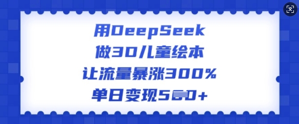 用DeepSeek做3D儿童绘本，让流量暴涨300%，单日变现多张-云推网创项目库