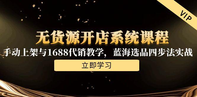 无货源开店系统课程，手动上架与1688代销教学，蓝海选品四步法实战-云推网创项目库