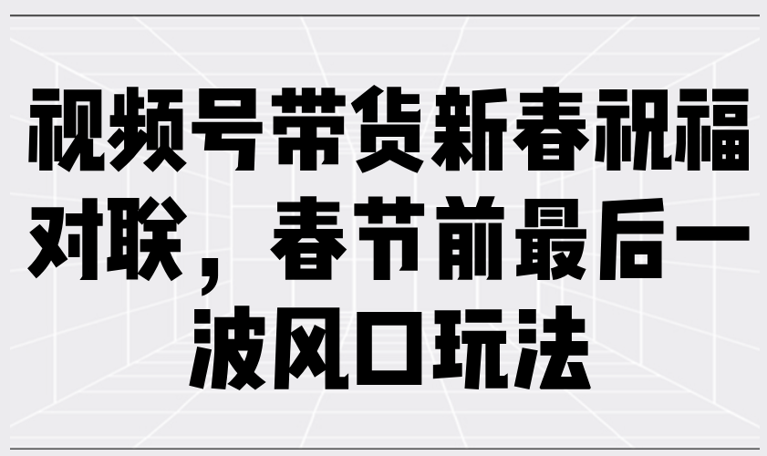 视频号带货新春祝福对联，春节前最后一波风口玩法-云推网创项目库