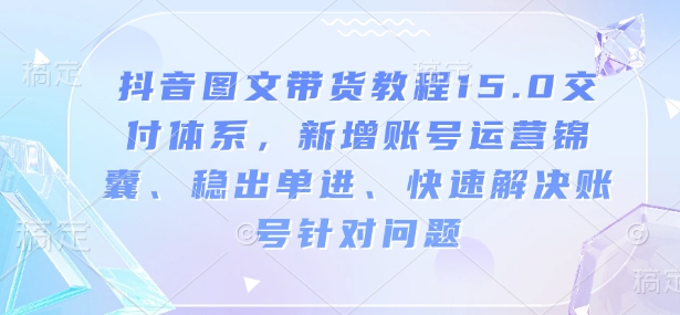 抖音图文带货教程15.0交付体系，新增账号运营锦囊、稳出单进、快速解决账号针对问题-云推网创项目库