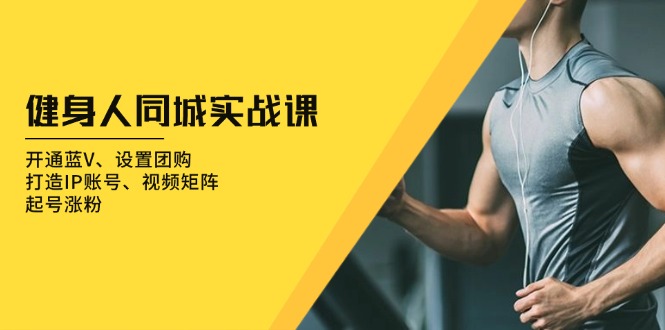 健身人 同城实战课：开通蓝V、设置团购、打造IP账号、视频矩阵、起号涨粉-云推网创项目库