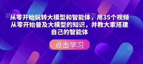 从零开始玩转大模型和智能体，​用35个视频从零开始普及大模型的知识，并教大家搭建自己的智能体-云推网创项目库