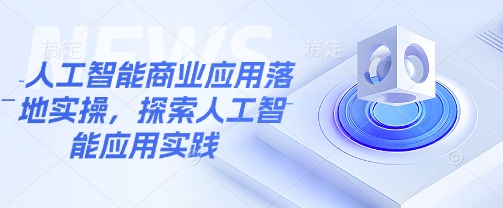 人工智能商业应用落地实操，探索人工智能应用实践-云推网创项目库